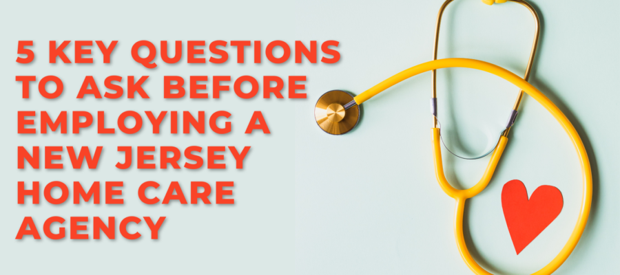 5 Key Questions to ask before employing an NJ Home Care Agency.